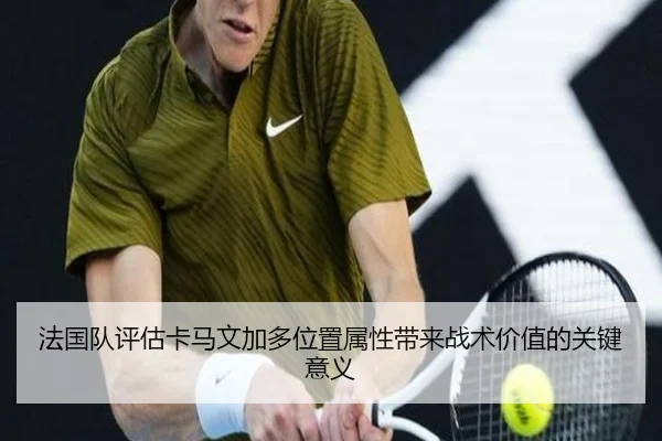 法国队评估卡马文加多位置属性带来战术价值的关键意义