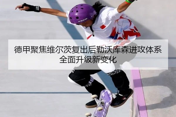 德甲聚焦维尔茨复出后勒沃库森进攻体系全面升级新变化