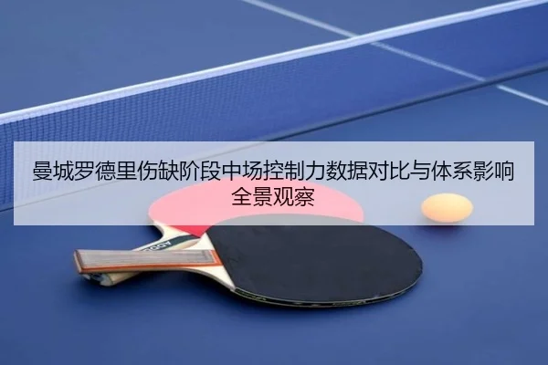 曼城罗德里伤缺阶段中场控制力数据对比与体系影响全景观察