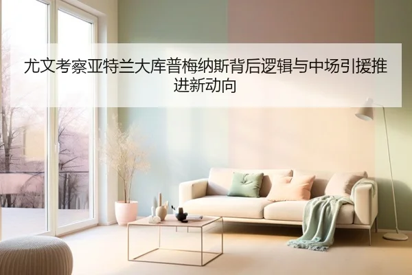 尤文考察亚特兰大库普梅纳斯背后逻辑与中场引援推进新动向