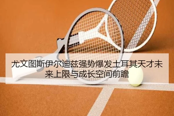 尤文图斯伊尔迪兹强势爆发土耳其天才未来上限与成长空间前瞻