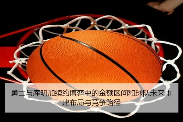 勇士与库明加续约博弈中的金额区间和球队未来重建布局与竞争路径
