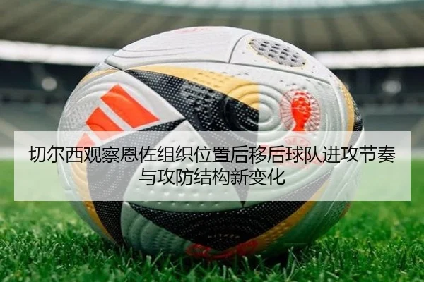 切尔西观察恩佐组织位置后移后球队进攻节奏与攻防结构新变化